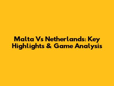 Malta Vs Netherlands: Key Highlights & Game Analysis