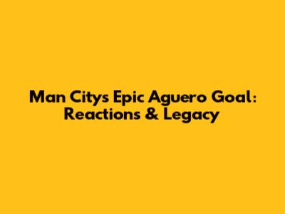 Man City's Epic Aguero Goal: Reactions & Legacy