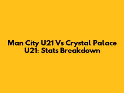 Man City U21 Vs Crystal Palace U21: Stats Breakdown
