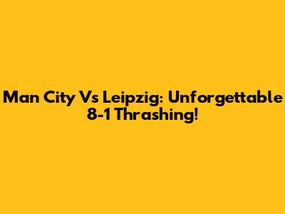 Man City Vs Leipzig: Unforgettable 8-1 Thrashing!