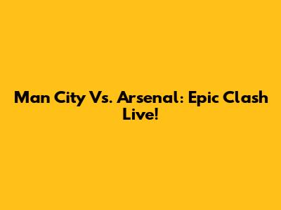 Man City Vs. Arsenal: Epic Clash Live!