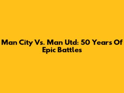 Man City Vs. Man Utd: 50 Years Of Epic Battles