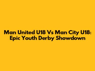 Man United U18 Vs Man City U18: Epic Youth Derby Showdown