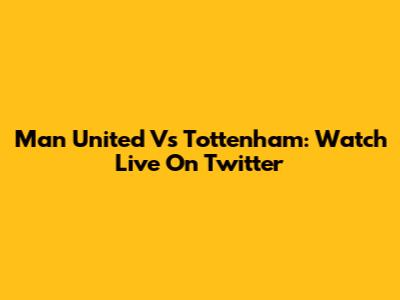 Man United Vs Tottenham: Watch Live On Twitter