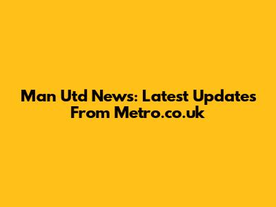 Man Utd News: Latest Updates From Metro.co.uk