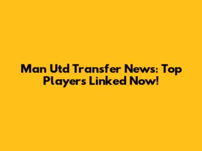 Man Utd Transfer News: Top Players Linked Now!
