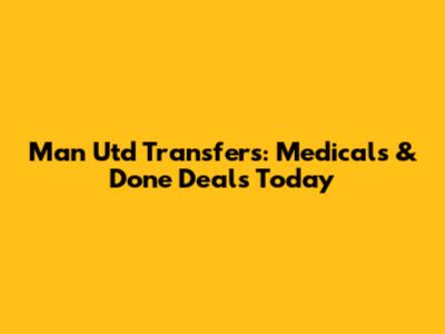 Man Utd Transfers: Medicals & Done Deals Today