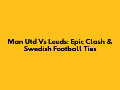 Man Utd Vs Leeds: Epic Clash & Swedish Football Ties