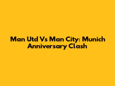 Man Utd Vs Man City: Munich Anniversary Clash