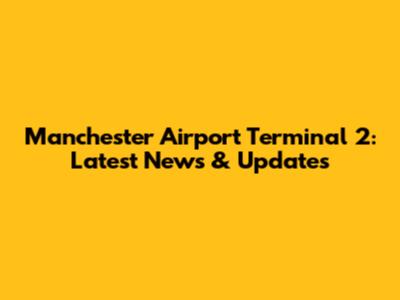 Manchester Airport Terminal 2: Latest News & Updates