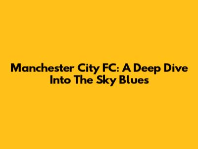 Manchester City FC: A Deep Dive Into The Sky Blues