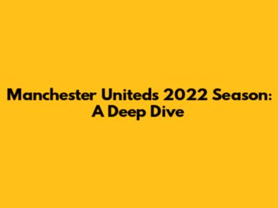 Manchester United's 2022 Season: A Deep Dive