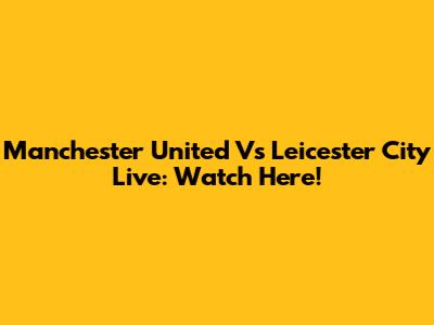 Manchester United Vs Leicester City Live: Watch Here!