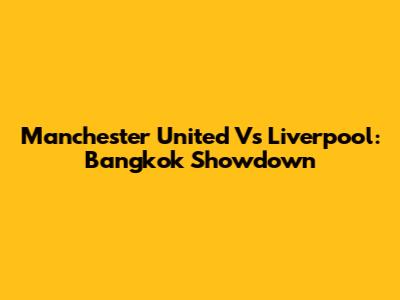 Manchester United Vs Liverpool: Bangkok Showdown