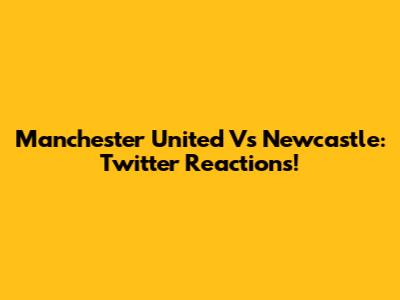 Manchester United Vs Newcastle: Twitter Reactions!