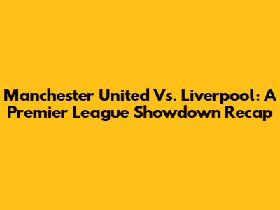 Manchester United Vs. Liverpool: A Premier League Showdown Recap