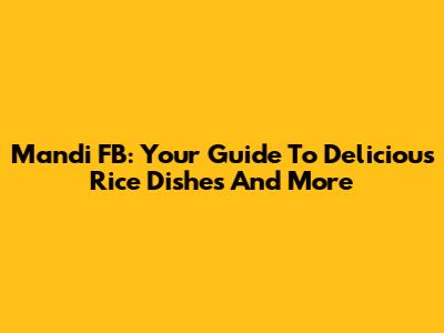 Mandi FB: Your Guide To Delicious Rice Dishes And More