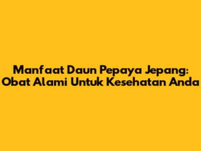 Manfaat Daun Pepaya Jepang: Obat Alami Untuk Kesehatan Anda