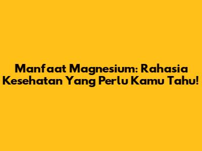 Manfaat Magnesium: Rahasia Kesehatan Yang Perlu Kamu Tahu!