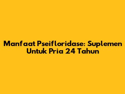 Manfaat Pseifloridase: Suplemen Untuk Pria 24 Tahun