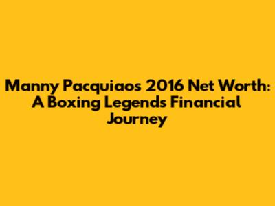 Manny Pacquiao's 2016 Net Worth: A Boxing Legend's Financial Journey