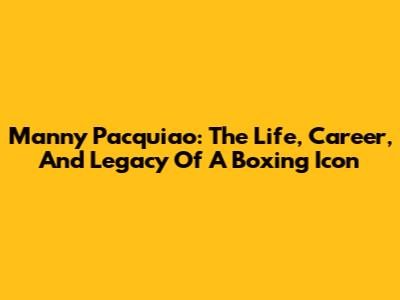 Manny Pacquiao: The Life, Career, And Legacy Of A Boxing Icon