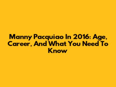 Manny Pacquiao In 2016: Age, Career, And What You Need To Know