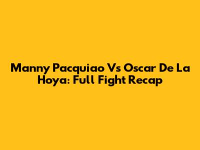 Manny Pacquiao Vs Oscar De La Hoya: Full Fight Recap