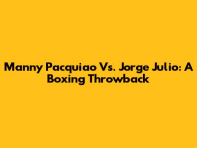 Manny Pacquiao Vs. Jorge Julio: A Boxing Throwback