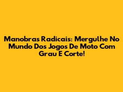 Manobras Radicais: Mergulhe No Mundo Dos Jogos De Moto Com Grau E Corte!