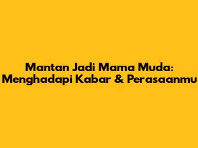 Mantan Jadi Mama Muda: Menghadapi Kabar & Perasaanmu
