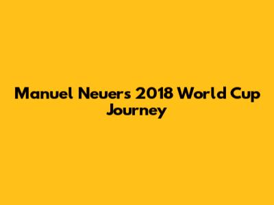 Manuel Neuer's 2018 World Cup Journey