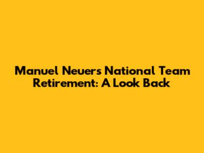 Manuel Neuer's National Team Retirement: A Look Back