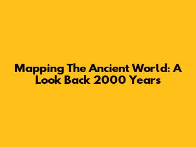 Mapping The Ancient World: A Look Back 2000 Years