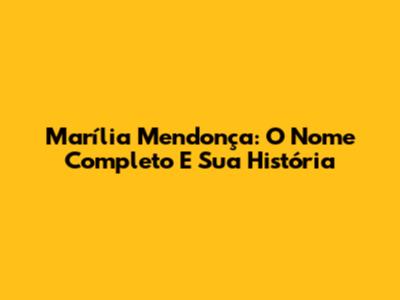 Marília Mendonça: O Nome Completo E Sua História