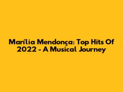 Marília Mendonça: Top Hits Of 2022 - A Musical Journey