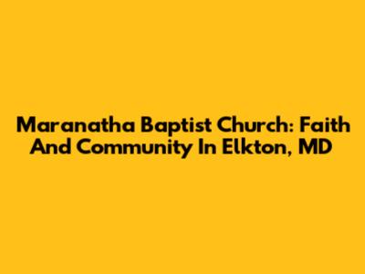 Maranatha Baptist Church: Faith And Community In Elkton, MD