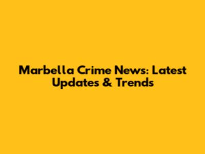Marbella Crime News: Latest Updates & Trends
