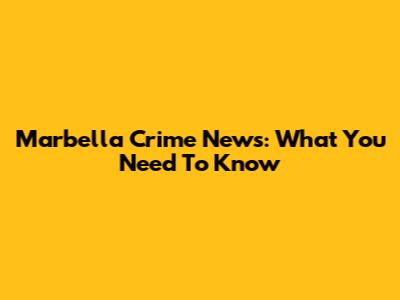 Marbella Crime News: What You Need To Know