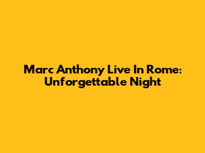 Marc Anthony Live In Rome: Unforgettable Night