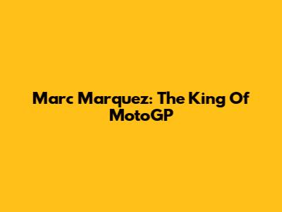 Marc Marquez: The King Of MotoGP