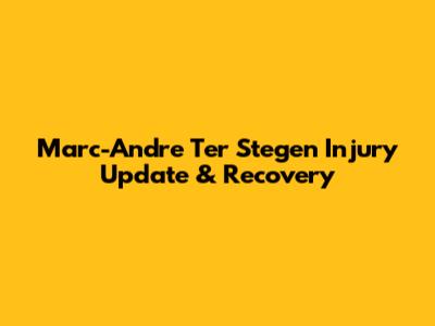 Marc-Andre Ter Stegen Injury Update & Recovery