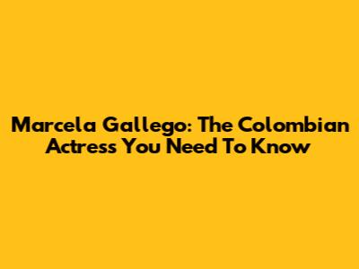Marcela Gallego: The Colombian Actress You Need To Know