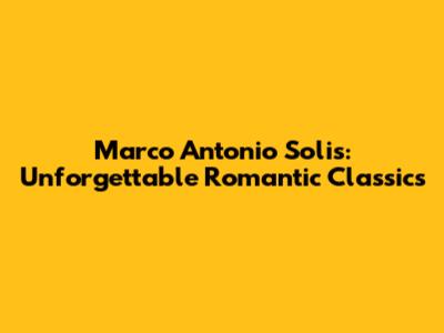 Marco Antonio Solis: Unforgettable Romantic Classics