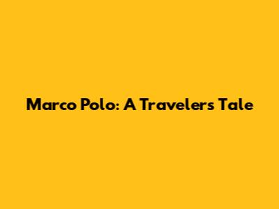 Marco Polo: A Traveler's Tale