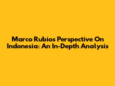 Marco Rubio's Perspective On Indonesia: An In-Depth Analysis