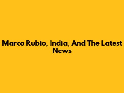 Marco Rubio, India, And The Latest News