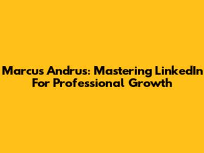 Marcus Andrus: Mastering LinkedIn For Professional Growth