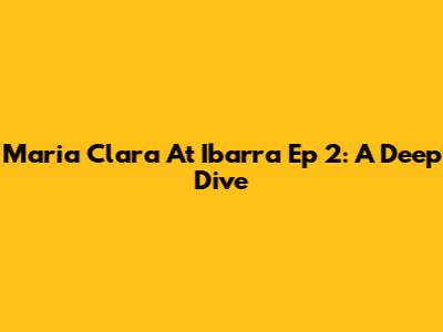Maria Clara At Ibarra Ep 2: A Deep Dive