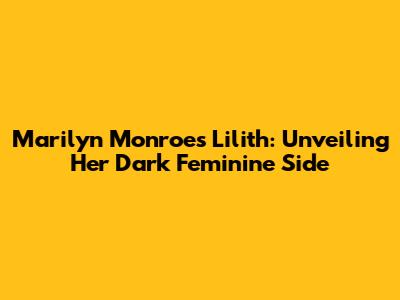 Marilyn Monroe's Lilith: Unveiling Her Dark Feminine Side